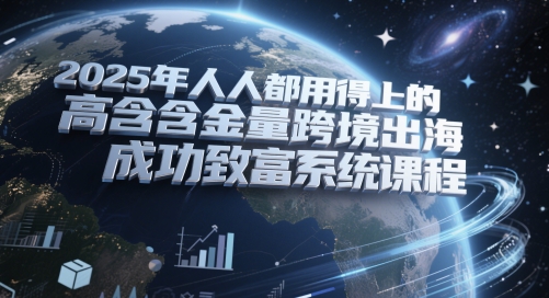 2025年人人都用得上的高含金量跨境出海成功致富系统课程-网创社区
