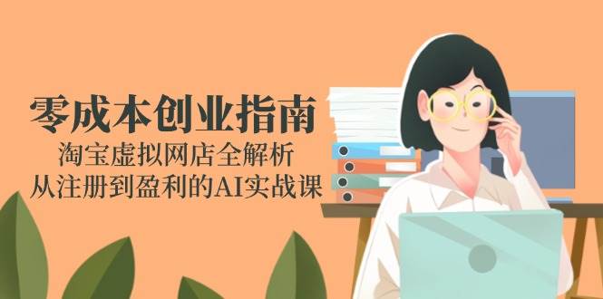 （14999期）零成本创业指南：淘宝虚拟网店全解析，从注册到盈利的AI实战课-网创社区