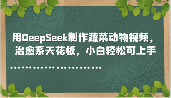 用DeepSeek制作蔬菜动物视频，治愈系天花板，小白轻松可上手-网创社区