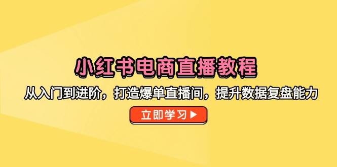 （14873期）小红书电商直播教程，从入门到进阶，打造爆单直播间，提升数据复盘能力-网创社区