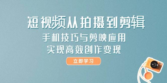 （14867期）短视频从拍摄到剪辑，手机技巧与剪映应用，实现高效创作变现-网创社区
