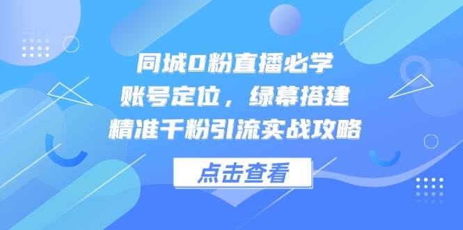 同城0粉直播必学，账号定位，绿幕搭建，精准千粉引流实战攻略-网创社区