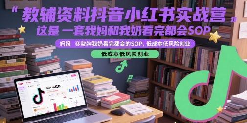 教辅资料抖音小红书实战营，这是一套我妈和我奶看完都会的SOP，低成本低风险创业-网创社区