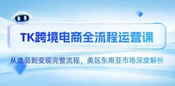 TK跨境电商全流程运营课，从选品到变现完整流程，美区东南亚市场深度解析-网创社区