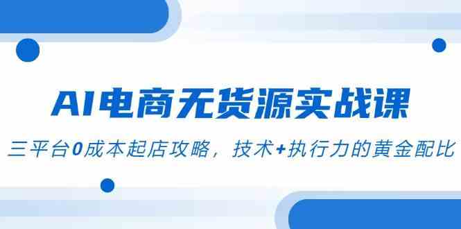 AI电商无货源实战课，三平台0成本起店攻略，技术+执行力的黄金配比-网创社区