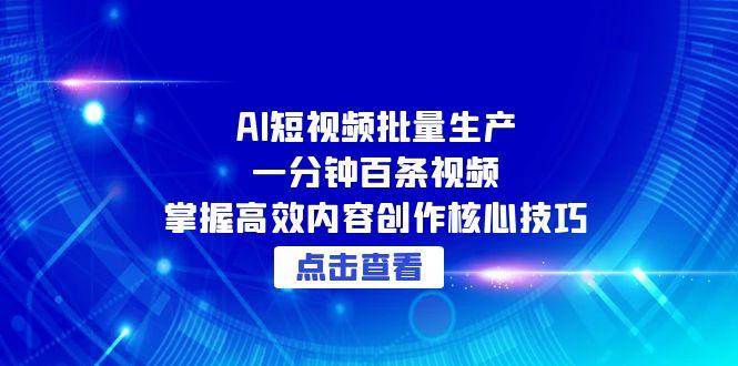 （15025期）AI短视频批量生产：一分钟百条视频，掌握高效内容创作核心技巧-网创社区