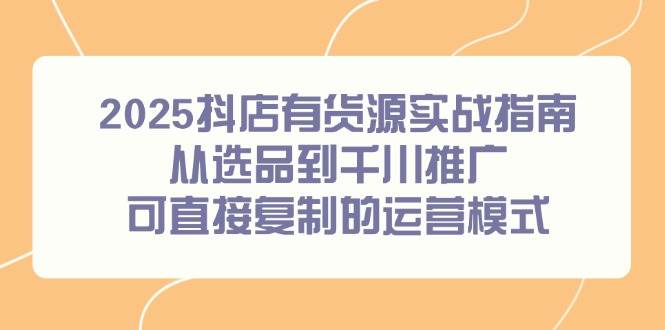（14983期）2025抖店有货源实战指南，从选品到千川推广，可直接复制的运营模式-网创社区