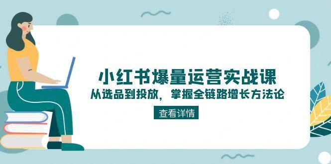 （15022期）小红书爆量运营实战课：从选品到投放，掌握全链路增长方法论-网创社区
