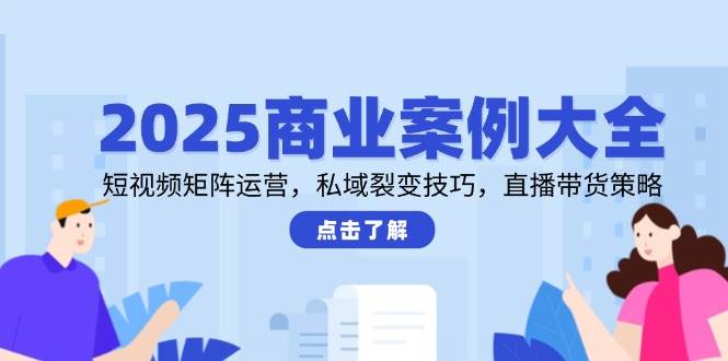 2025商业案例大全，短视频矩阵运营，私域裂变技巧，直播带货策略-网创社区
