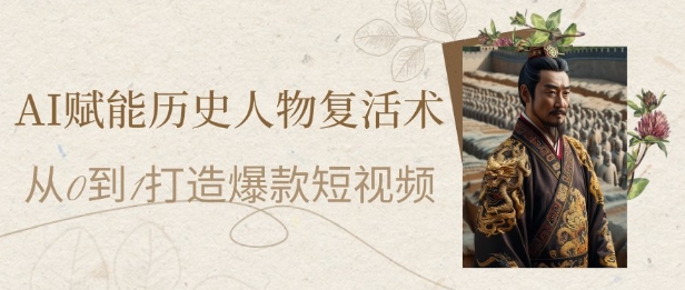 AI赋能历史人物复活术：从0到1打造爆款短视频，7天涨粉10W，小白也能月入过1W-网创社区