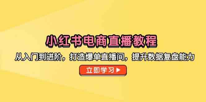 小红书电商直播教程，从入门到进阶，打造爆单直播间，提升数据复盘能力-网创社区
