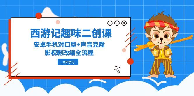 西游记趣味二创课，安卓手机对口型+声音克隆，影视剧改编全流程-网创社区