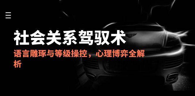 2025社会关系驾驭术，语言雕琢与等级操控，心理博弈全解析-网创社区