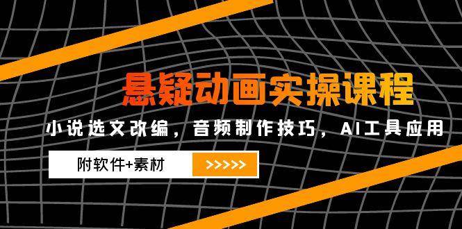 悬疑动画实操课程，小说选文改编，音频制作技巧，AI工具应用（附软件+素材）-网创社区