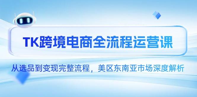 （14929期）TK跨境电商全流程运营课，从选品到变现完整流程，美区东南亚市场深度解析-网创社区