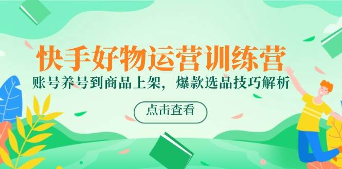 （14950期）快手好物运营训练营，账号养号到商品上架，爆款选品技巧解析-网创社区