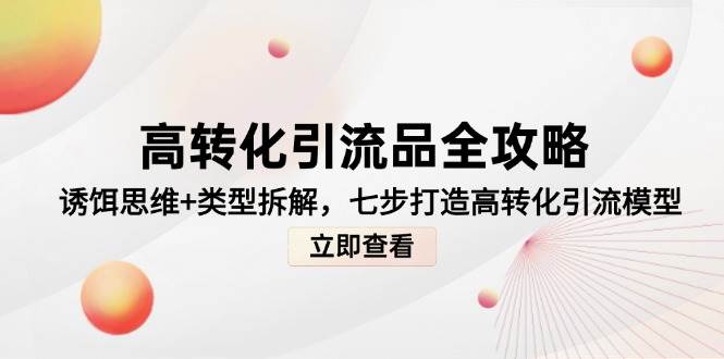 （14849期）高转化引流品全攻略，诱饵思维+类型拆解，七步打造高转化引流模型-网创社区