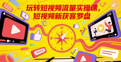 玩转短视频流量实操课，短视频新获客罗盘-网创社区