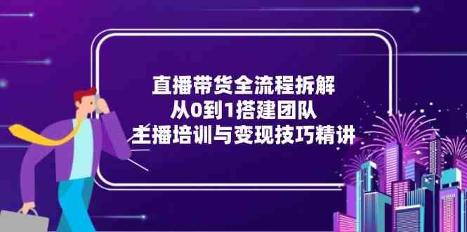 直播带货全流程拆解：从0到1搭建团队，主播培训与变现技巧精讲-网创社区