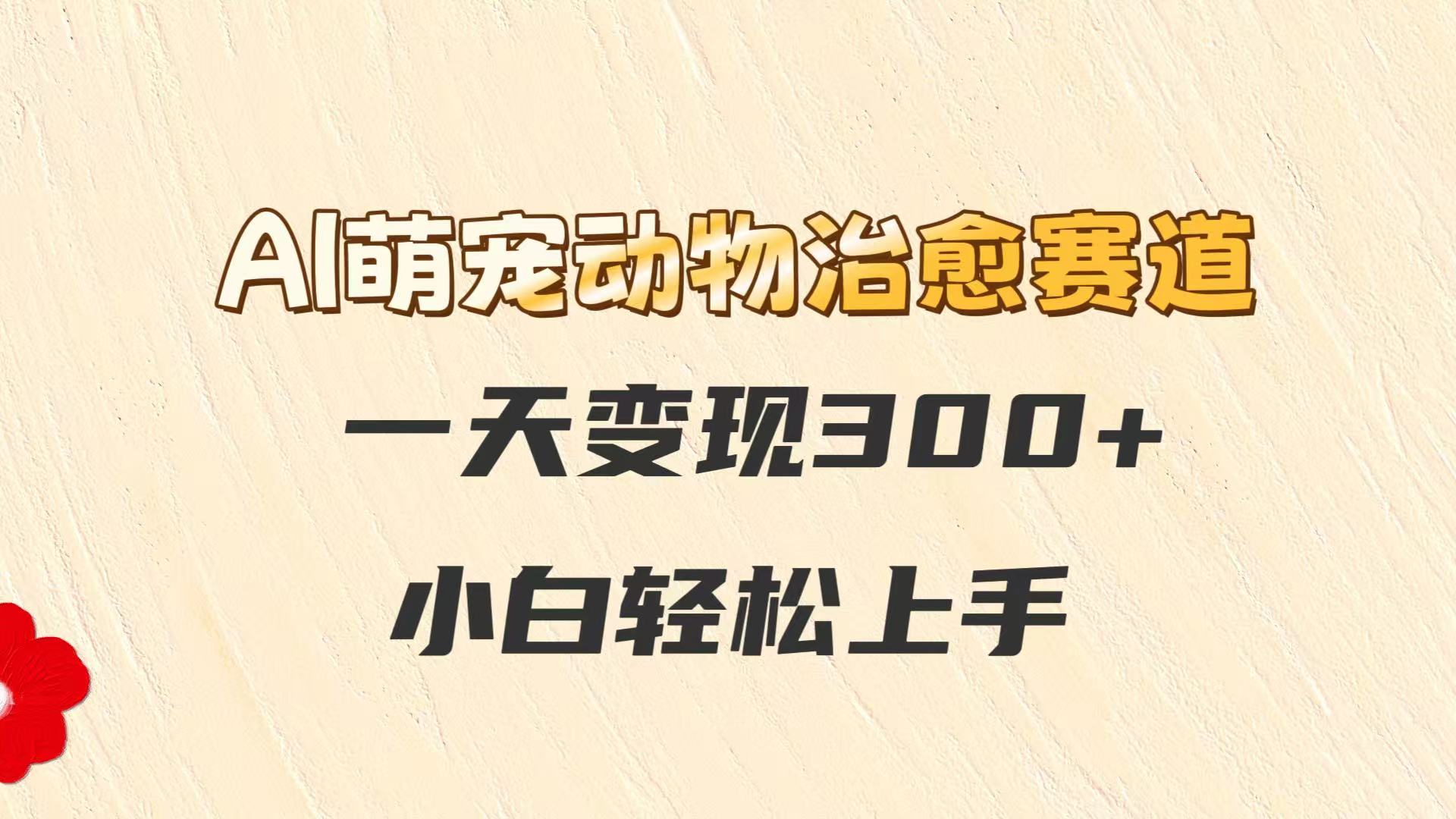 AI萌宠动物治愈赛道，一天变现300+，小白轻松上手-网创社区
