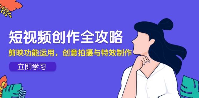 （14883期）短视频创作全攻略，剪映功能运用，创意拍摄与特效制作-网创社区